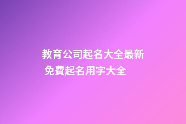 教育公司起名大全最新 免費起名用字大全-第1張-公司起名-玄機派